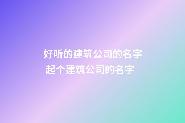 好听的建筑公司的名字 起个建筑公司的名字